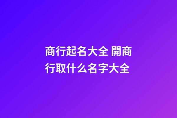 商行起名大全 開商行取什么名字大全-第1張-公司起名-玄機派